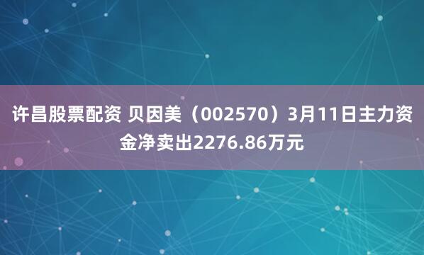 许昌股票配资 贝因美（002570）3月11日主力资金净卖出2276.86万元