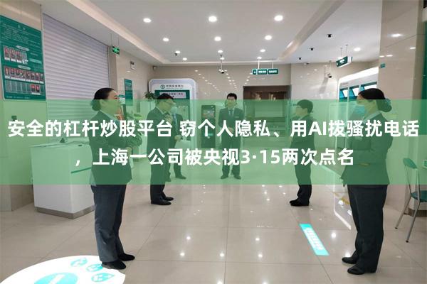 安全的杠杆炒股平台 窃个人隐私、用AI拨骚扰电话，上海一公司被央视3·15两次点名