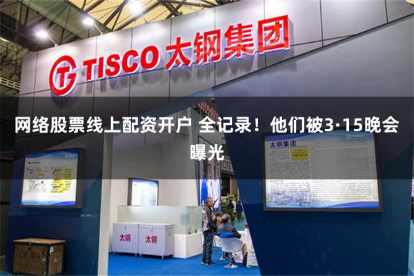 网络股票线上配资开户 全记录！他们被3·15晚会曝光