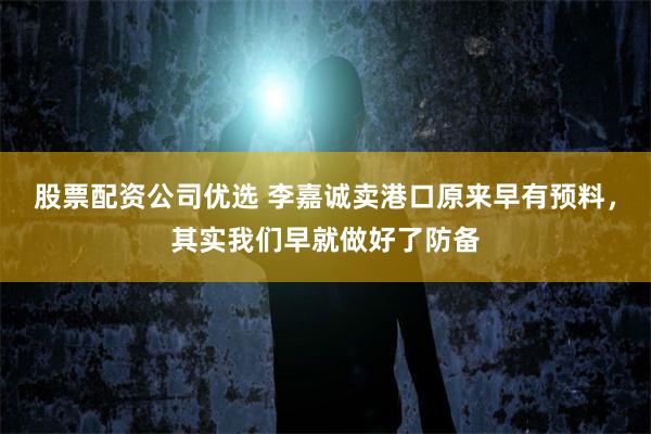 股票配资公司优选 李嘉诚卖港口原来早有预料，其实我们早就做好了防备