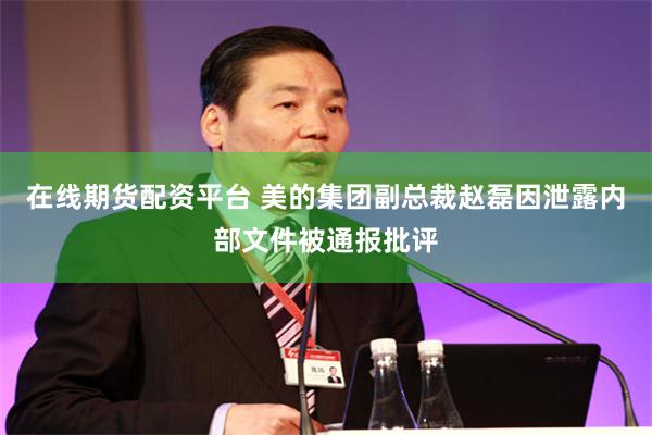 在线期货配资平台 美的集团副总裁赵磊因泄露内部文件被通报批评