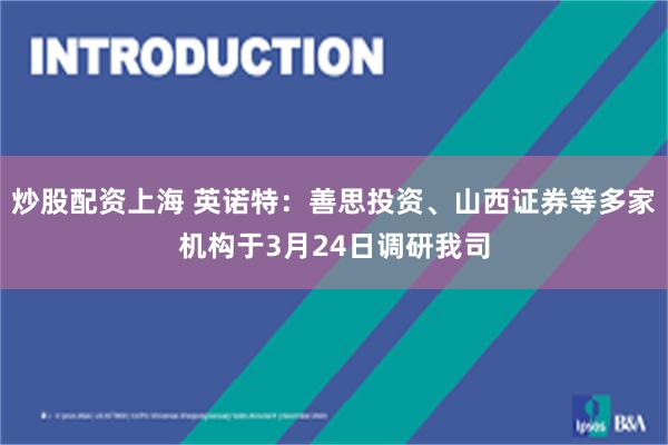 炒股配资上海 英诺特：善思投资、山西证券等多家机构于3月24日调研我司