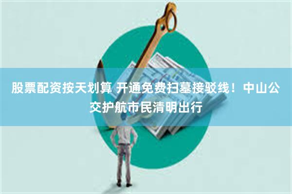 股票配资按天划算 开通免费扫墓接驳线！中山公交护航市民清明出行