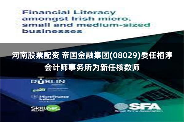 河南股票配资 帝国金融集团(08029)委任栢淳会计师事务所为新任核数师
