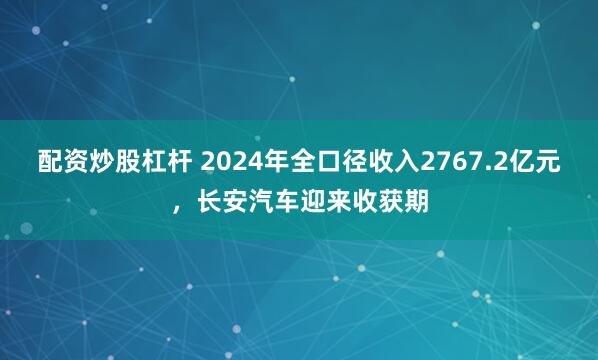 配资炒股杠杆 2024年全口径收入2767.2亿元，长安汽车迎来收获期