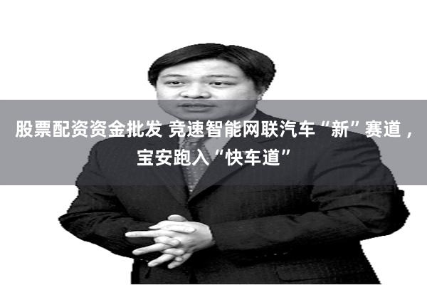 股票配资资金批发 竞速智能网联汽车“新”赛道 ,宝安跑入“快车道”