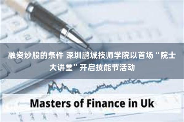 融资炒股的条件 深圳鹏城技师学院以首场“院士大讲堂”开启技能节活动