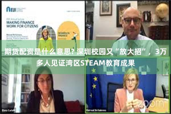 期货配资是什么意思? 深圳校园又“放大招”，3万多人见证湾区STEAM教育成果