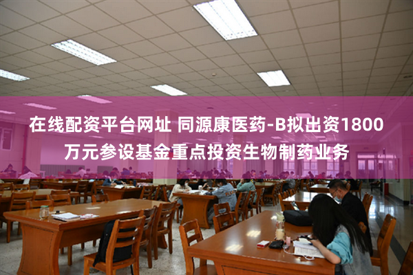 在线配资平台网址 同源康医药-B拟出资1800万元参设基金重点投资生物制药业务