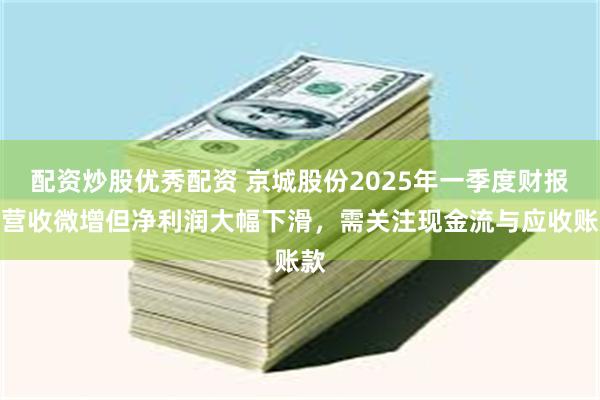 配资炒股优秀配资 京城股份2025年一季度财报：营收微增但净利润大幅下滑，需关注现金流与应收账款
