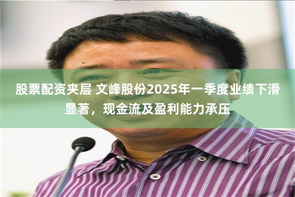 股票配资夹层 文峰股份2025年一季度业绩下滑显著，现金流及盈利能力承压