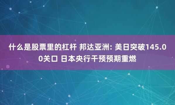 什么是股票里的杠杆 邦达亚洲: 美日突破145.00关口 日本央行干预预期重燃