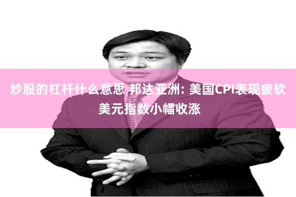 炒股的杠杆什么意思 邦达亚洲: 美国CPI表现疲软 美元指数小幅收涨