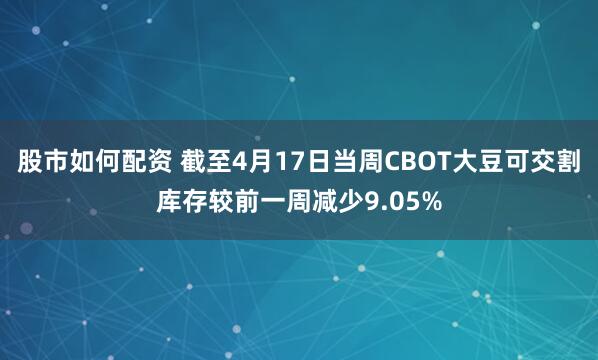股市如何配资 截至4月17日当周CBOT大豆可交割库存较前一周减少9.05%