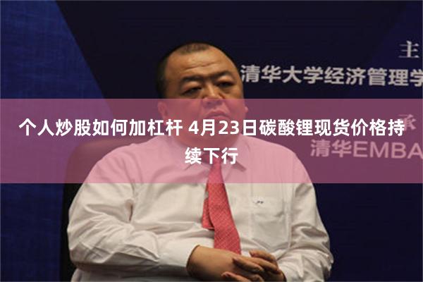 个人炒股如何加杠杆 4月23日碳酸锂现货价格持续下行