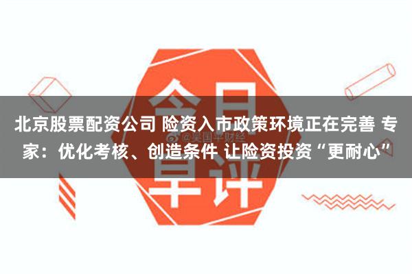 北京股票配资公司 险资入市政策环境正在完善 专家：优化考核、创造条件 让险资投资“更耐心”