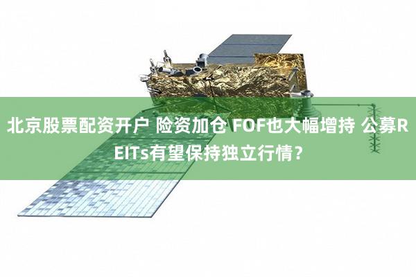 北京股票配资开户 险资加仓 FOF也大幅增持 公募REITs有望保持独立行情？
