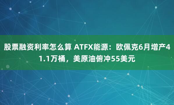 股票融资利率怎么算 ATFX能源：欧佩克6月增产41.1万桶，美原油俯冲55美元