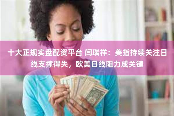 十大正规实盘配资平台 闫瑞祥：美指持续关注日线支撑得失，欧美日线阻力成关键