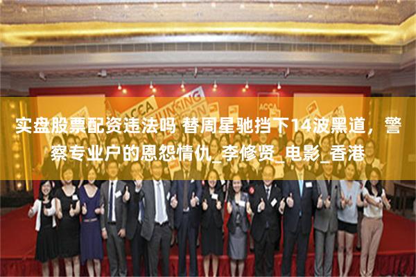 实盘股票配资违法吗 替周星驰挡下14波黑道，警察专业户的恩怨情仇_李修贤_电影_香港