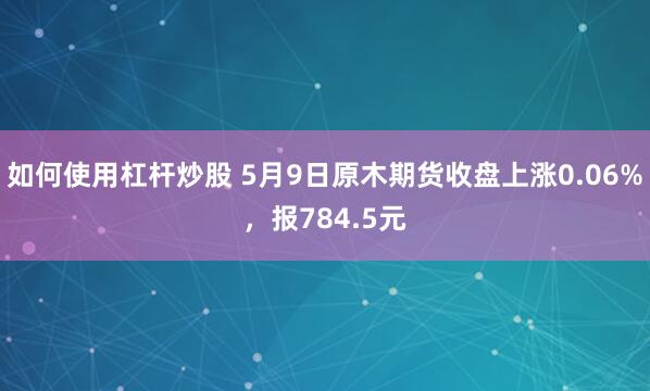 如何使用杠杆炒股 5月9日原木期货收盘上涨0.06%，报784.5元