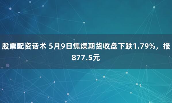股票配资话术 5月9日焦煤期货收盘下跌1.79%，报877.5元