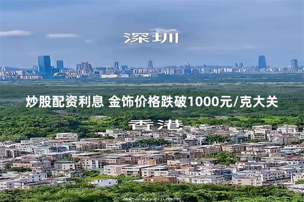 炒股配资利息 金饰价格跌破1000元/克大关