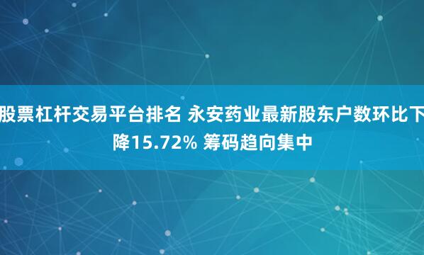 股票杠杆交易平台排名 永安药业最新股东户数环比下降15.72% 筹码趋向集中
