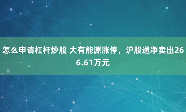 怎么申请杠杆炒股 大有能源涨停，沪股通净卖出266.61万元