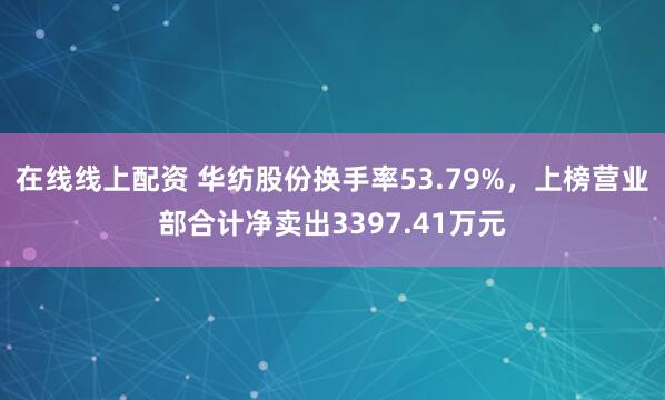 在线线上配资 华纺股份换手率53.79%，上榜营业部合计净卖出3397.41万元