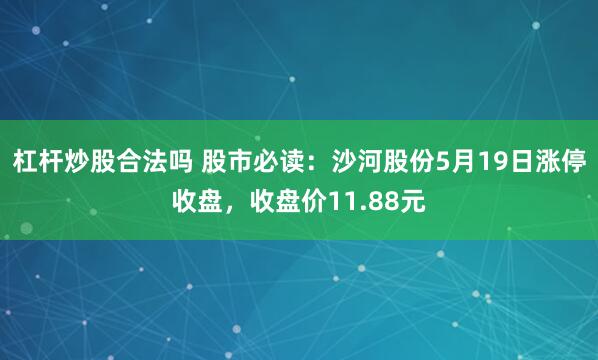 杠杆炒股合法吗 股市必读：沙河股份5月19日涨停收盘，收盘价11.88元