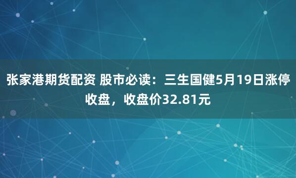 张家港期货配资 股市必读：三生国健5月19日涨停收盘，收盘价32.81元