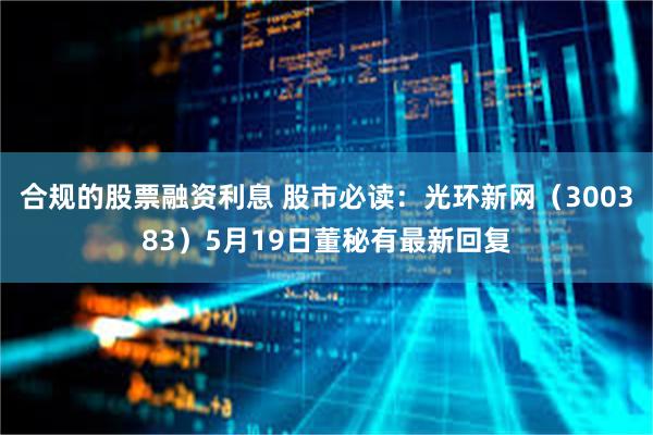 合规的股票融资利息 股市必读：光环新网（300383）5月19日董秘有最新回复
