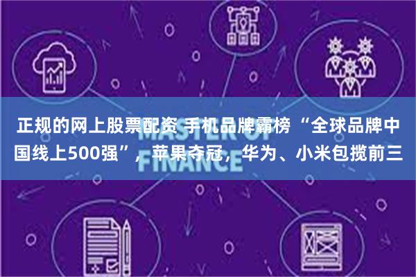 正规的网上股票配资 手机品牌霸榜 “全球品牌中国线上500强”，苹果夺冠，华为、小米包揽前三