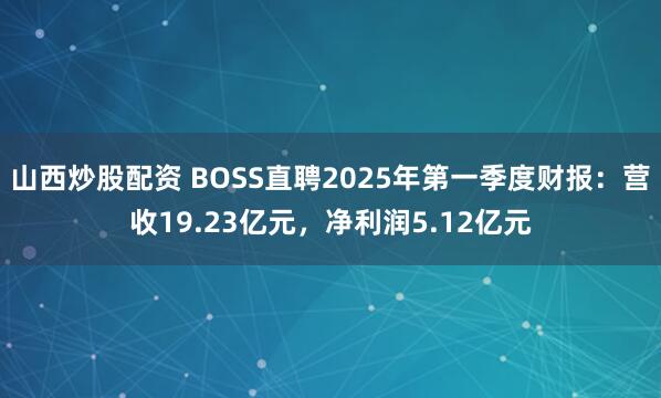 山西炒股配资 BOSS直聘2025年第一季度财报：营收19.23亿元，净利润5.12亿元
