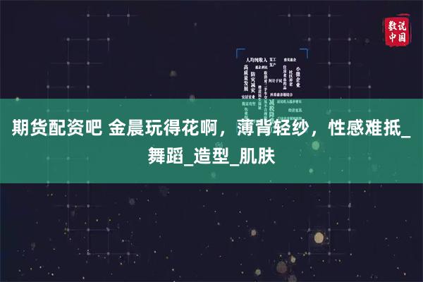 期货配资吧 金晨玩得花啊，薄背轻纱，性感难抵_舞蹈_造型_肌肤