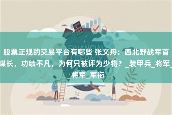 股票正规的交易平台有哪些 张文舟：西北野战军首任参谋长，功绩不凡，为何只被评为少将？_装甲兵_将军_军衔