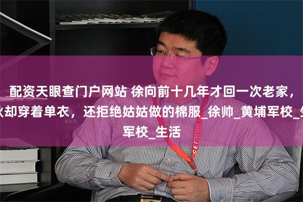 配资天眼查门户网站 徐向前十几年才回一次老家，深秋却穿着单衣，还拒绝姑姑做的棉服_徐帅_黄埔军校_生活