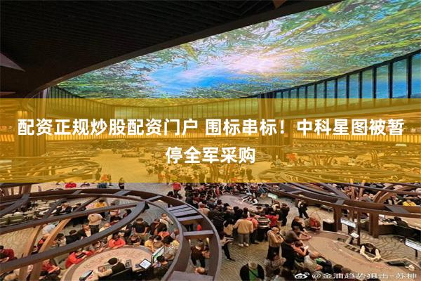 配资正规炒股配资门户 围标串标！中科星图被暂停全军采购