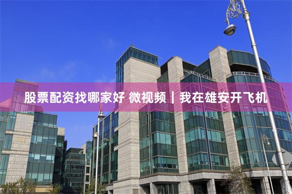 股票配资找哪家好 微视频｜我在雄安开飞机
