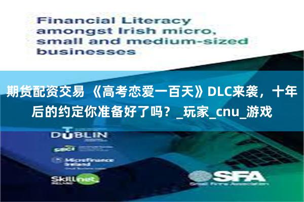 期货配资交易 《高考恋爱一百天》DLC来袭，十年后的约定你准备好了吗？_玩家_cnu_游戏