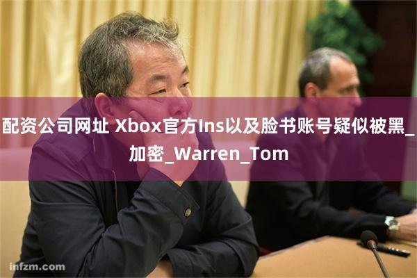 配资公司网址 Xbox官方Ins以及脸书账号疑似被黑_加密_Warren_Tom
