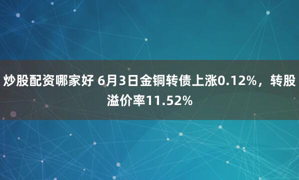 炒股配资哪家好 6月3日金铜转债上涨0.12%，转股溢价率11.52%