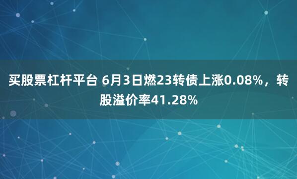 买股票杠杆平台 6月3日燃23转债上涨0.08%，转股溢价率41.28%