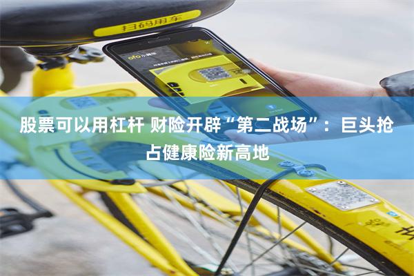 股票可以用杠杆 财险开辟“第二战场”：巨头抢占健康险新高地