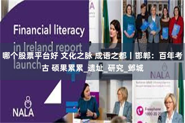 哪个股票平台好 文化之脉 成语之都丨邯郸：百年考古 硕果累累_遗址_研究_邺城