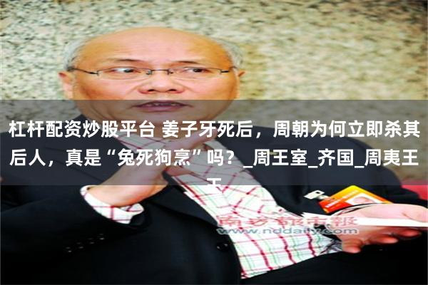 杠杆配资炒股平台 姜子牙死后，周朝为何立即杀其后人，真是“兔死狗烹”吗？_周王室_齐国_周夷王