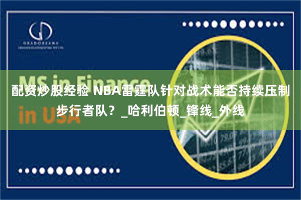 配资炒股经验 NBA雷霆队针对战术能否持续压制步行者队？_哈利伯顿_锋线_外线