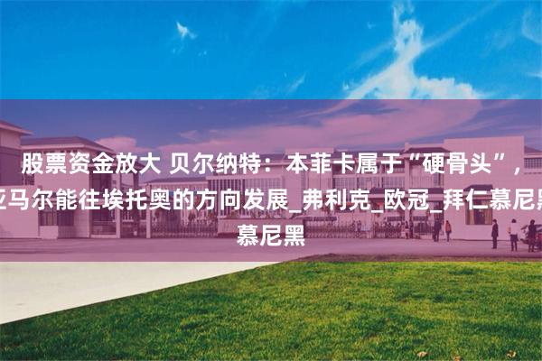 股票资金放大 贝尔纳特：本菲卡属于“硬骨头”，亚马尔能往埃托奥的方向发展_弗利克_欧冠_拜仁慕尼黑