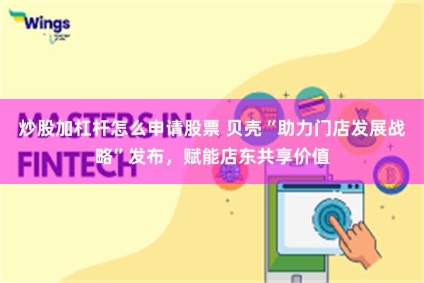 炒股加杠杆怎么申请股票 贝壳“助力门店发展战略”发布，赋能店东共享价值